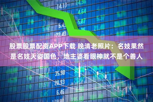 股票股票配资APP下载 晚清老照片：名妓果然是名妓天姿国色，地主婆看眼神就不是个善人