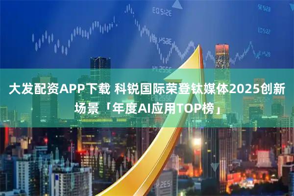 大发配资APP下载 科锐国际荣登钛媒体2025创新场景「年度AI应用TOP榜」