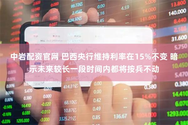 中岩配资官网 巴西央行维持利率在15%不变 暗示未来较长一段时间内都将按兵不动