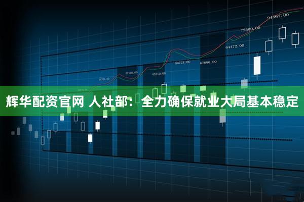 辉华配资官网 人社部：全力确保就业大局基本稳定