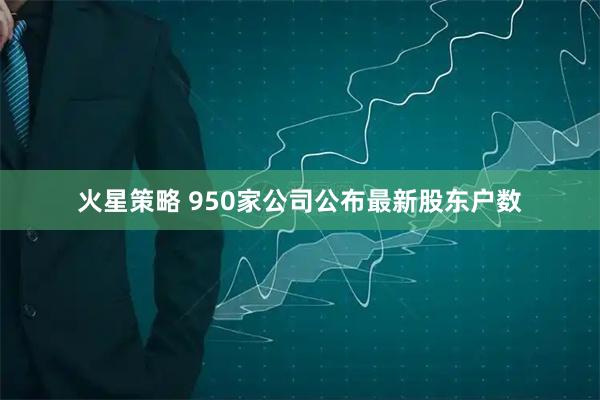 火星策略 950家公司公布最新股东户数