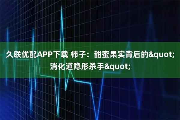 久联优配APP下载 柿子：甜蜜果实背后的"消化道隐形杀手"