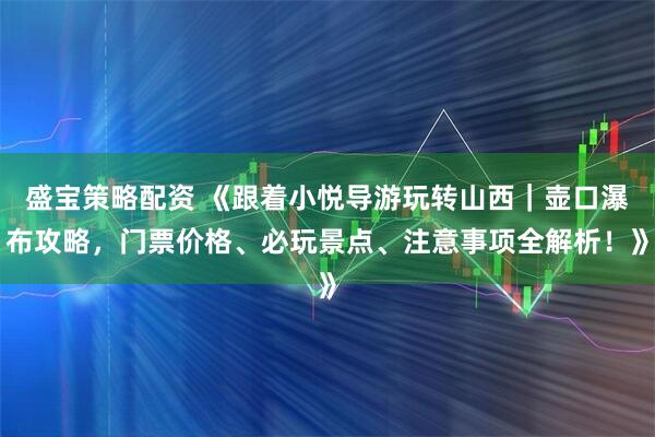 盛宝策略配资 《跟着小悦导游玩转山西｜壶口瀑布攻略，门票价格、必玩景点、注意事项全解析！》