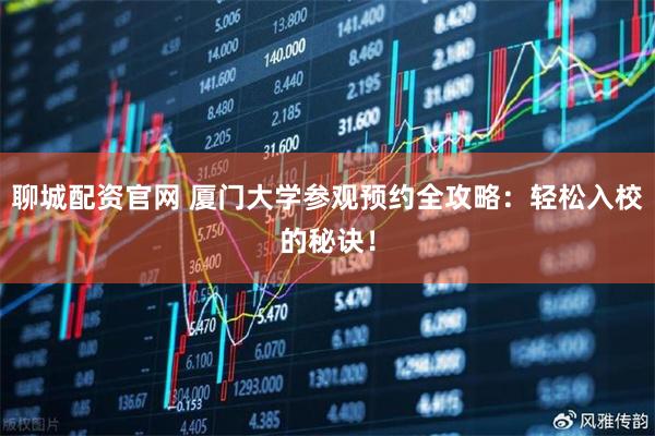 聊城配资官网 厦门大学参观预约全攻略：轻松入校的秘诀！