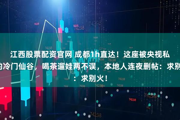 江西股票配资官网 成都1h直达！这座被央视私藏的冷门仙谷，喝茶遛娃两不误，本地人连夜删帖：求别火！