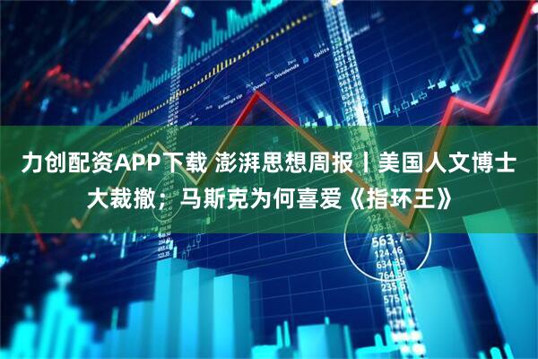 力创配资APP下载 澎湃思想周报丨美国人文博士大裁撤；马斯克为何喜爱《指环王》