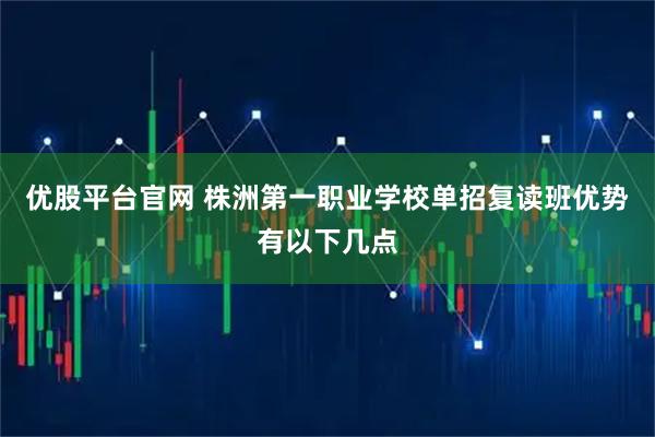 优股平台官网 株洲第一职业学校单招复读班优势有以下几点