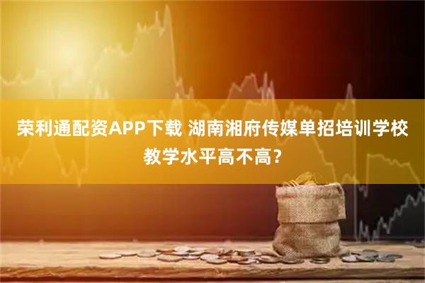 荣利通配资APP下载 湖南湘府传媒单招培训学校教学水平高不高？