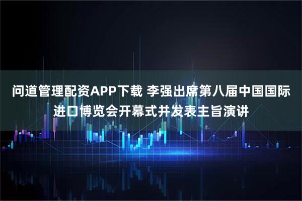 问道管理配资APP下载 李强出席第八届中国国际进口博览会开幕式并发表主旨演讲