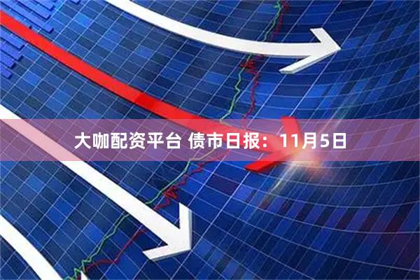 大咖配资平台 债市日报：11月5日