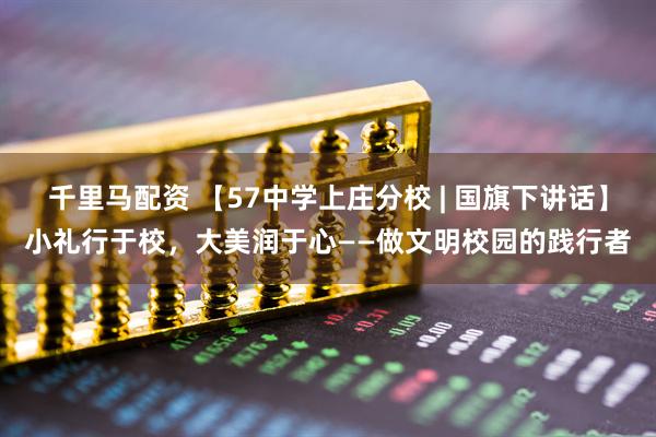 千里马配资 【57中学上庄分校 | 国旗下讲话】小礼行于校，大美润于心——做文明校园的践行者