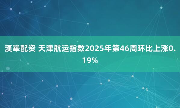 漢崋配资 天津航运指数2025年第46周环比上涨0.19%