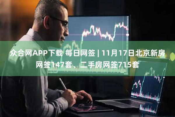 众合网APP下载 每日网签 | 11月17日北京新房网签147套、二手房网签715套