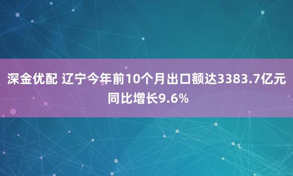 深金优配 辽宁今年前10个月出口额达3383.7亿元 同比增长9.6%