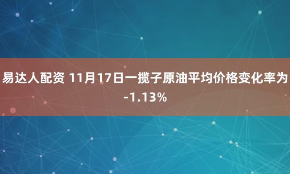 易达人配资 11月17日一揽子原油平均价格变化率为-1.13%