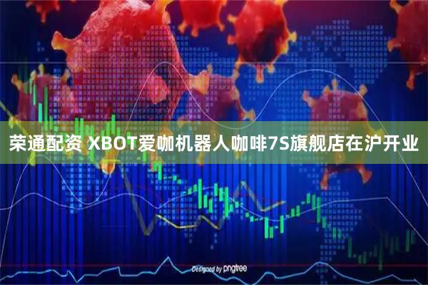 荣通配资 XBOT爱咖机器人咖啡7S旗舰店在沪开业