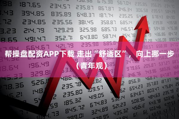 帮操盘配资APP下载 走出“舒适区”，向上挪一步（青年观）