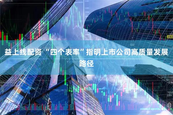 益上线配资 “四个表率”指明上市公司高质量发展路径