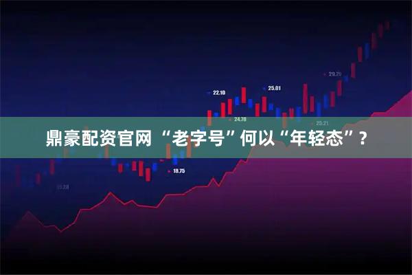 鼎豪配资官网 “老字号”何以“年轻态”？