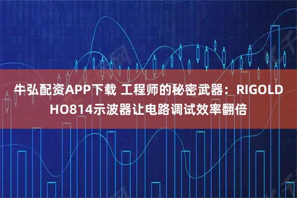牛弘配资APP下载 工程师的秘密武器：RIGOLDHO814示波器让电路调试效率翻倍
