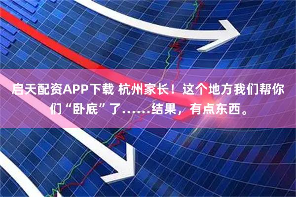 启天配资APP下载 杭州家长！这个地方我们帮你们“卧底”了……结果，有点东西。