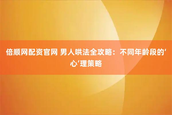 倍顺网配资官网 男人哄法全攻略：不同年龄段的‘心’理策略