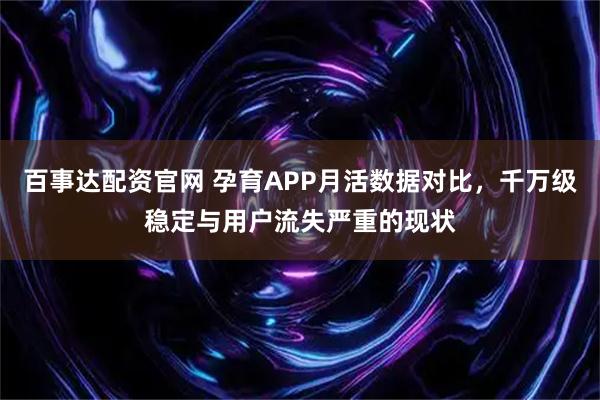 百事达配资官网 孕育APP月活数据对比，千万级稳定与用户流失严重的现状