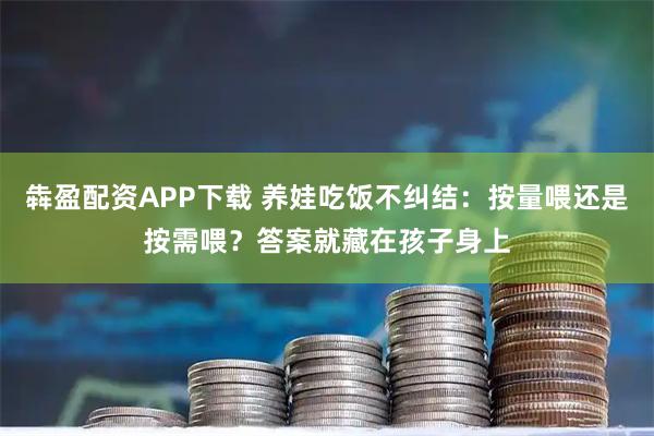 犇盈配资APP下载 养娃吃饭不纠结：按量喂还是按需喂？答案就藏在孩子身上