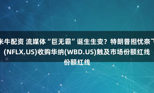 米牛配资 流媒体“巨无霸”诞生生变？特朗普担忧奈飞(NFLX.US)收购华纳(WBD.US)触及市场份额红线