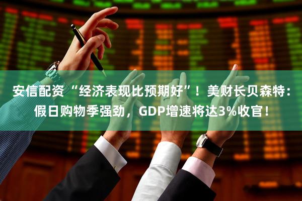 安信配资 “经济表现比预期好”！美财长贝森特：假日购物季强劲，GDP增速将达3%收官！