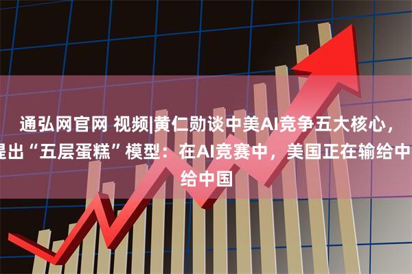 通弘网官网 视频|黄仁勋谈中美AI竞争五大核心， 提出“五层蛋糕”模型：在AI竞赛中，美国正在输给中国
