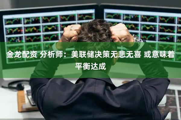 金龙配资 分析师：美联储决策无悲无喜 或意味着平衡达成