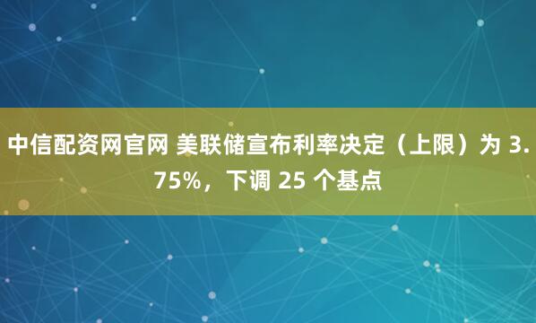 中信配资网官网 美联储宣布利率决定（上限）为 3.75%，下调 25 个基点
