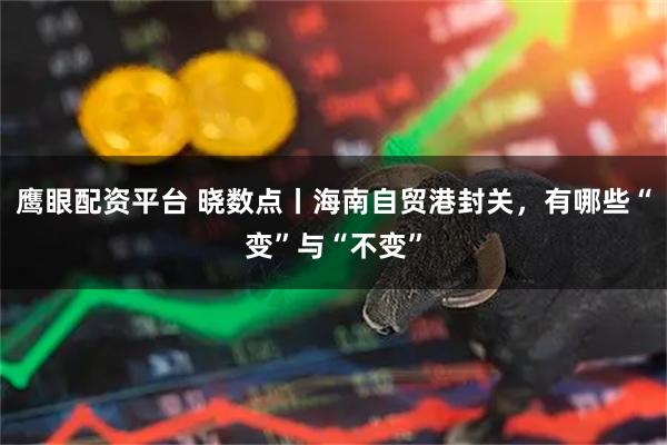 鹰眼配资平台 晓数点丨海南自贸港封关，有哪些“变”与“不变”