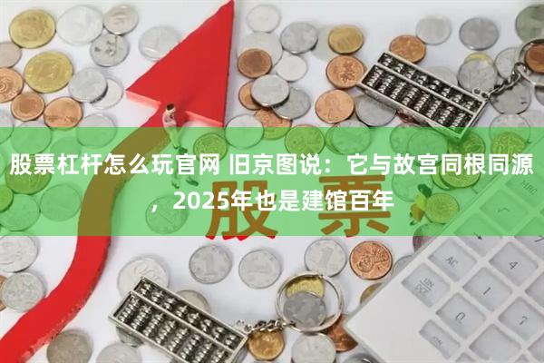 股票杠杆怎么玩官网 旧京图说：它与故宫同根同源，2025年也是建馆百年