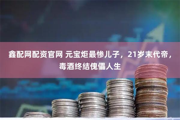 鑫配网配资官网 元宝炬最惨儿子，21岁末代帝，毒酒终结傀儡人生