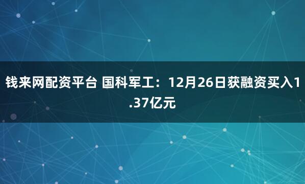 钱来网配资平台 国科军工：12月26日获融资买入1.37亿元