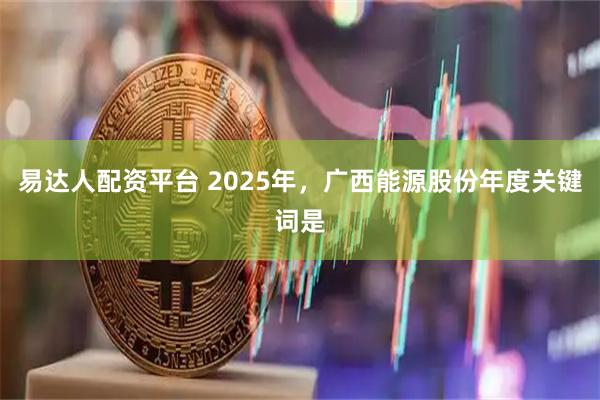 易达人配资平台 2025年，广西能源股份年度关键词是