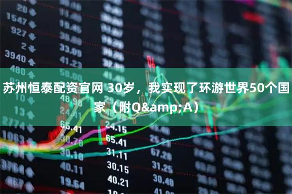 苏州恒泰配资官网 30岁，我实现了环游世界50个国家（附Q&A）