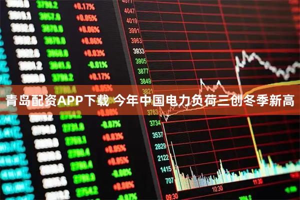 青岛配资APP下载 今年中国电力负荷三创冬季新高
