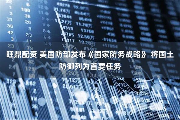 旺鼎配资 美国防部发布《国家防务战略》 将国土防御列为首要任务