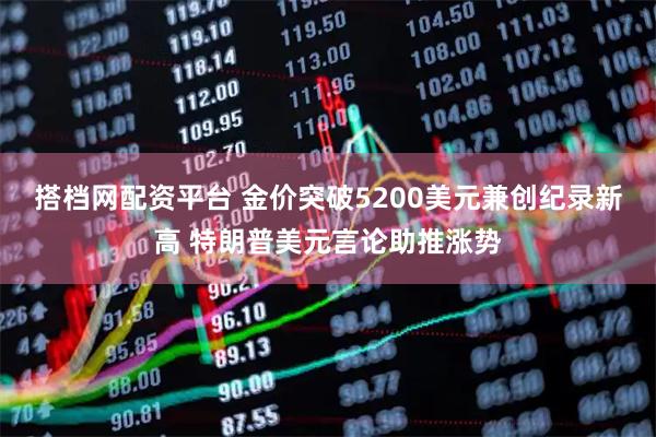 搭档网配资平台 金价突破5200美元兼创纪录新高 特朗普美元言论助推涨势