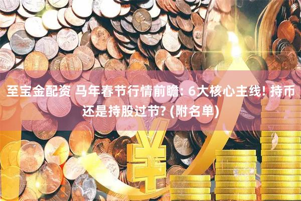 至宝金配资 马年春节行情前瞻: 6大核心主线! 持币还是持股过节? (附名单)