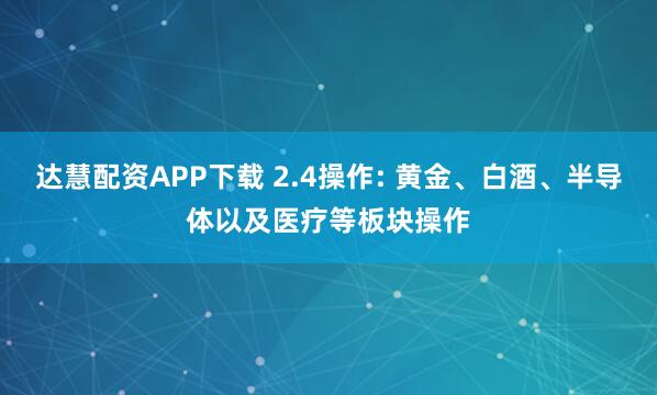 达慧配资APP下载 2.4操作: 黄金、白酒、半导体以及医疗等板块操作