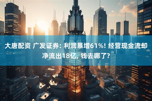 大唐配资 广发证券: 利润暴增61%! 经营现金流却净流出18亿, 钱去哪了?