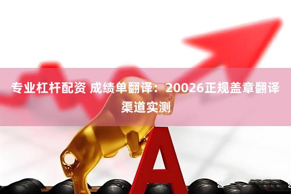 专业杠杆配资 成绩单翻译：20026正规盖章翻译渠道实测