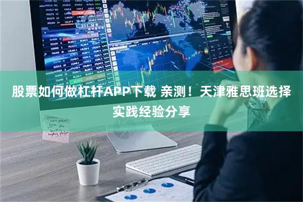 股票如何做杠杆APP下载 亲测！天津雅思班选择实践经验分享