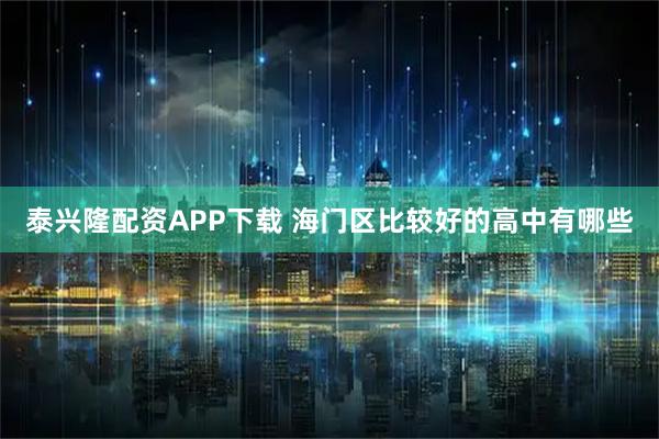 泰兴隆配资APP下载 海门区比较好的高中有哪些