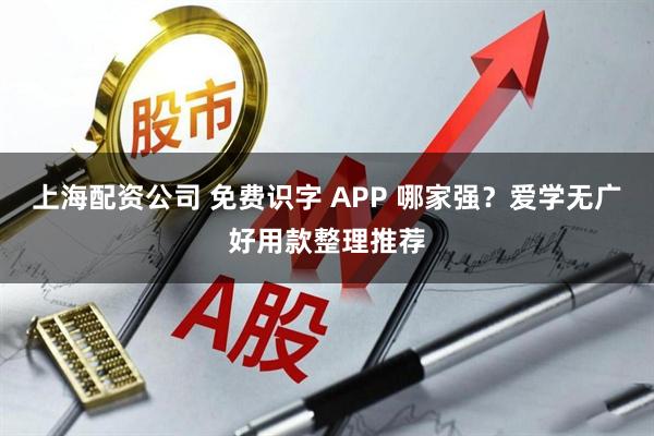 上海配资公司 免费识字 APP 哪家强？爱学无广好用款整理推荐