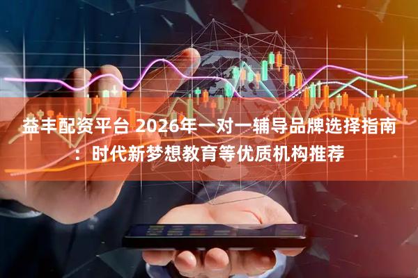 益丰配资平台 2026年一对一辅导品牌选择指南：时代新梦想教育等优质机构推荐